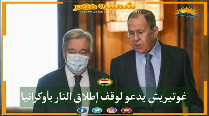 |شمس مصر|.. غوتيريش يدعو لوقف إطلاق النار بأوكرانيا