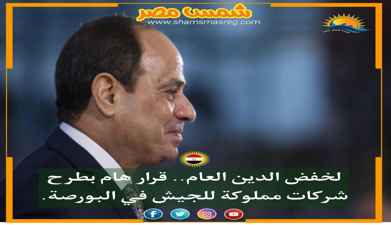 |شمس مصر|.. لخفض الدين العام.. قرار هام بطرح شركات مملوكة للجيش في البورصة