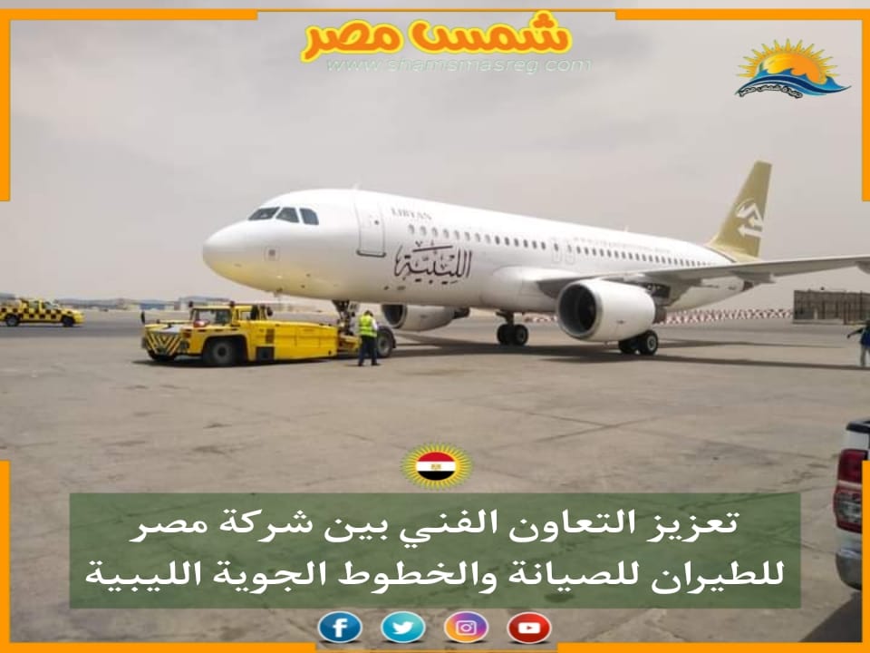 |شمس مصر|.. تعزيز التعاون الفني بين شركة مصر للطيران للصيانة والخطوط الجوية الليبية