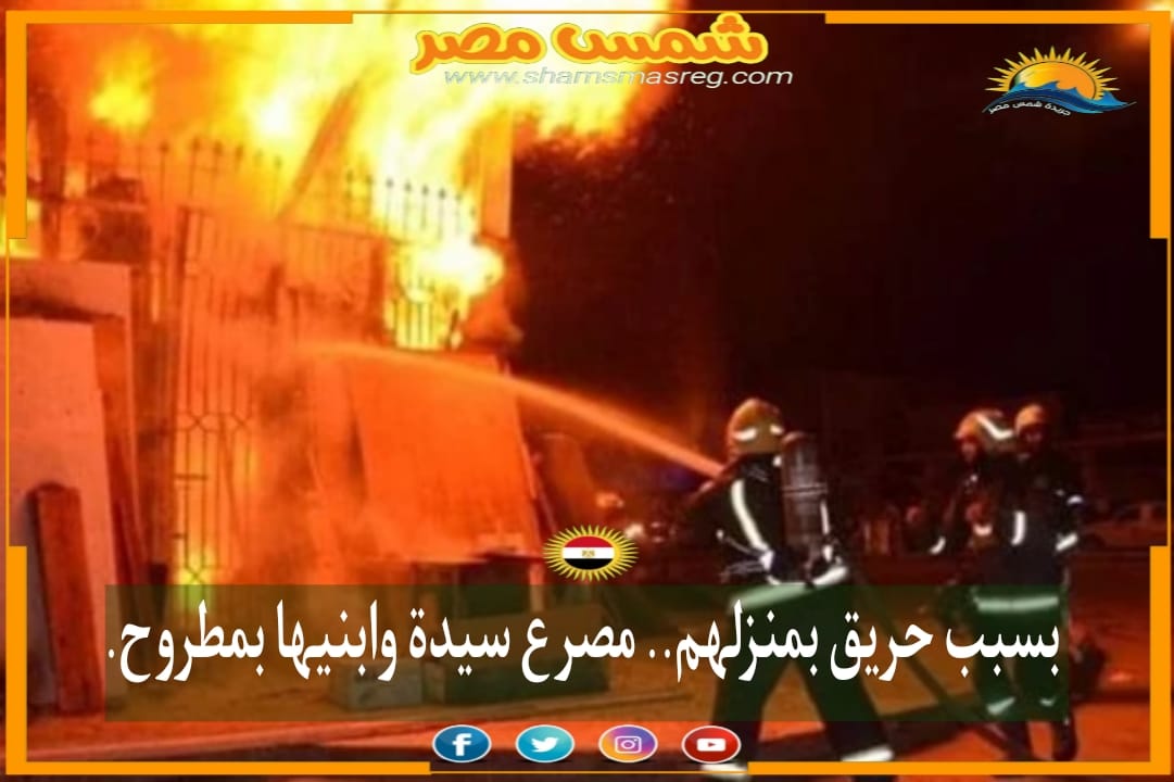 |شمس مصر|.. بسبب حريق بمنزلهم.. مصرع سيدة وابنيها بمطروح. 