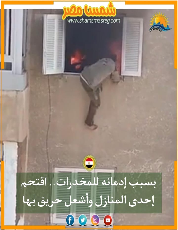 |شمس مصر|.. بسبب إدمانه للمخدرات.. اقتحم إحدى المنازل وأشعل حريق بها. 