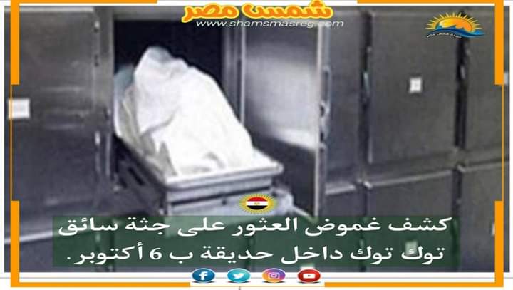 |شمس مصر|.. كشف غموض العثور على جثة سائق توك توك داخل حديقة بـ 6 أكتوبر.