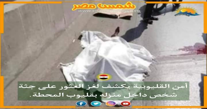 |شمس مصر|.. أمن القليوبية يكشف لغز العثور على جثة شخص داخل منزله بقليوب المحطة.