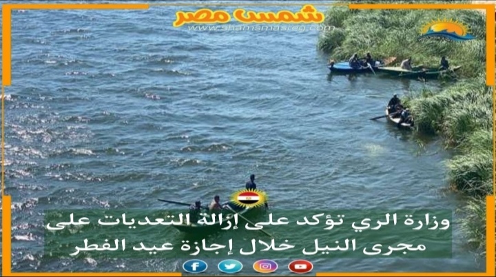 |شمس مصر|.. وزارة الري تؤكد على إزالة تعديات على مجرى النيل خلال إجازة عيد الفطر