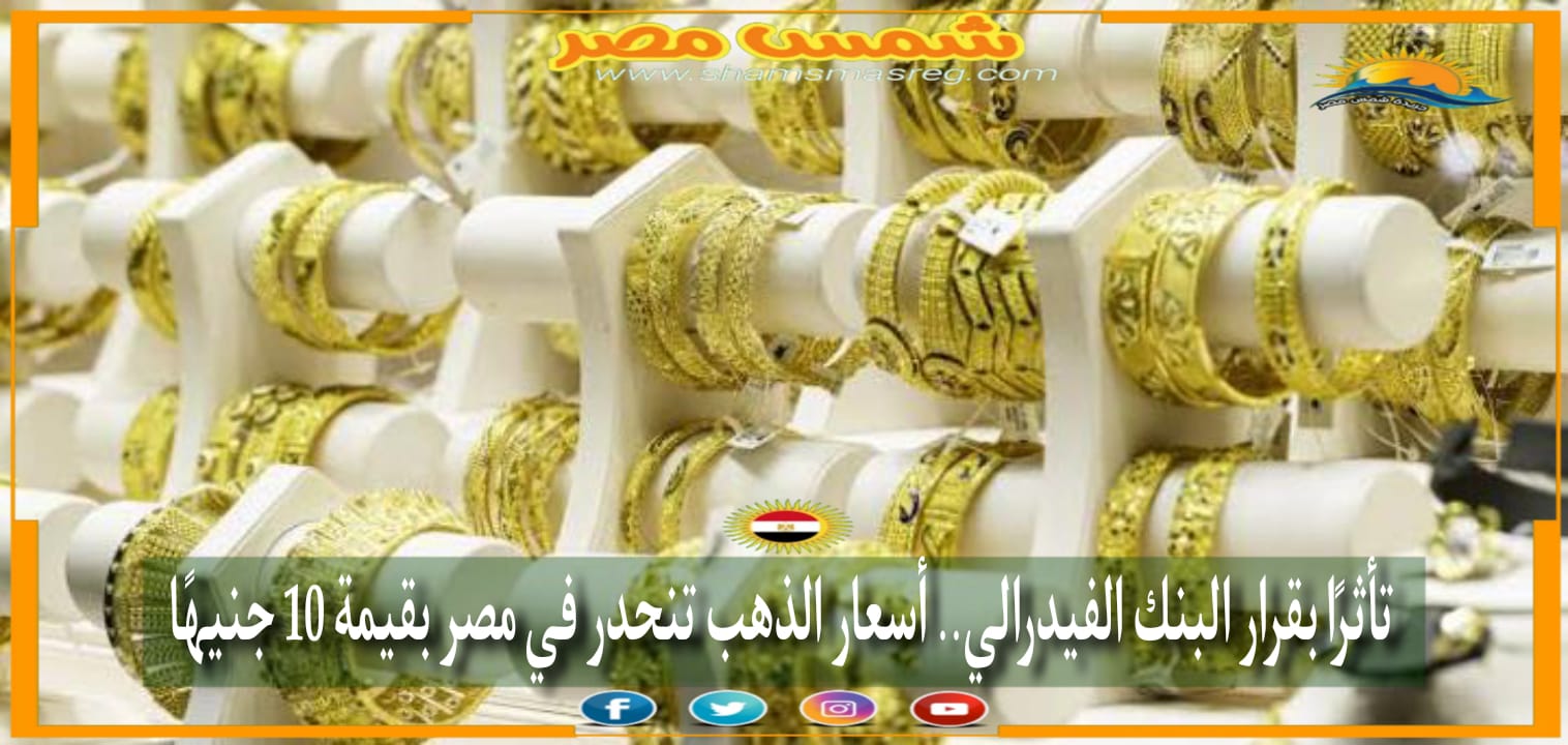 |شمس مصر|.. تأثرًا بقرار البنك الفيدرالي.. أسعار الذهب تنحدر في مصر بقيمة 10 جنيهًا