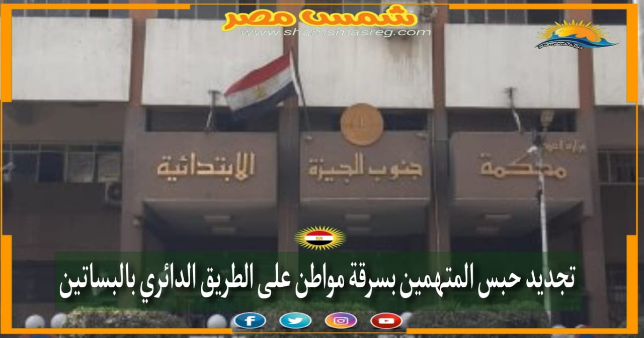 | شمس مصر |.. تجديد حبس المتهمين بسرقة مواطن على الطريق الدائرى بالبساتين