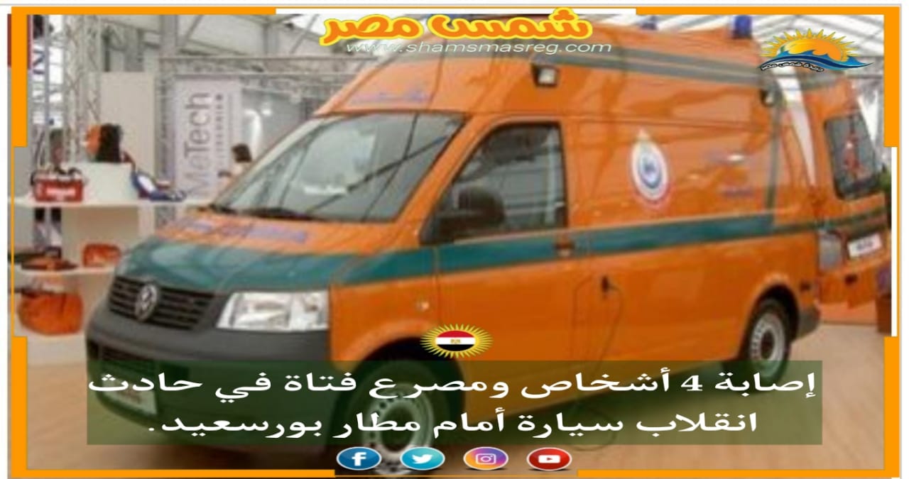 |شمس مصر|.. إصابة 4 أشخاص ومصرع فتاة في حادث انقلاب سيارة أمام مطار بورسعيد