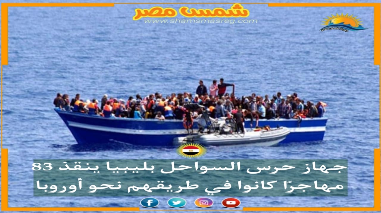  |شمس مصر|.. جهاز حرس السواحل بليبيا ينقذ 83 مهاجرًا كانوا في طريقهم نحو أوروبا