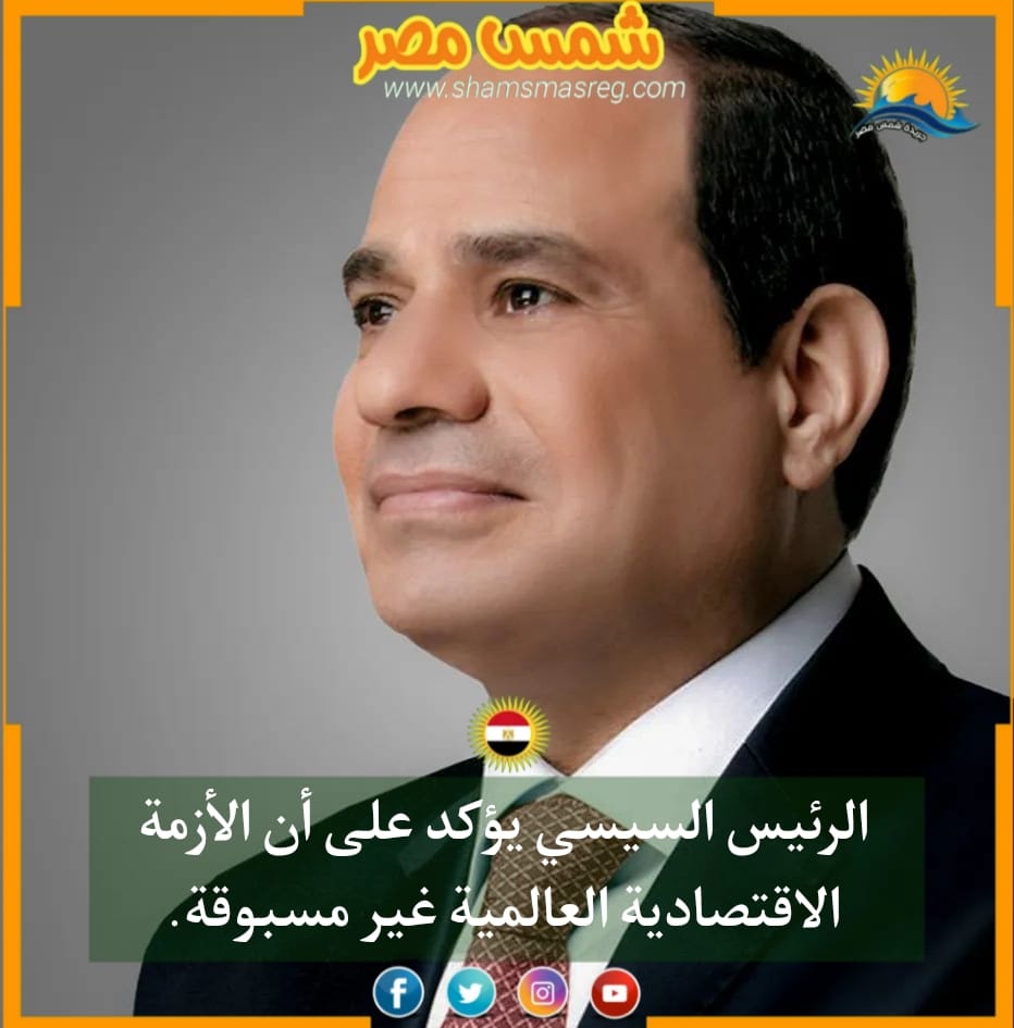 |شمس مصر|.. الرئيس السيسي يؤكد على أن الأزمة الاقتصادية العالمية غير مسبوقة.