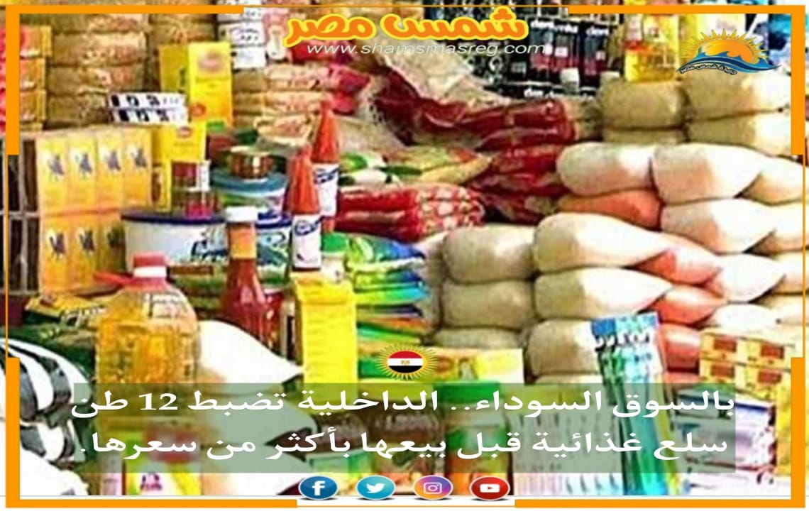 |شمس مصر|.. بالسوق السوداء.. الداخلية تضبط 12 طن سلع غذائية قبل بيعها بأكثر من سعرها