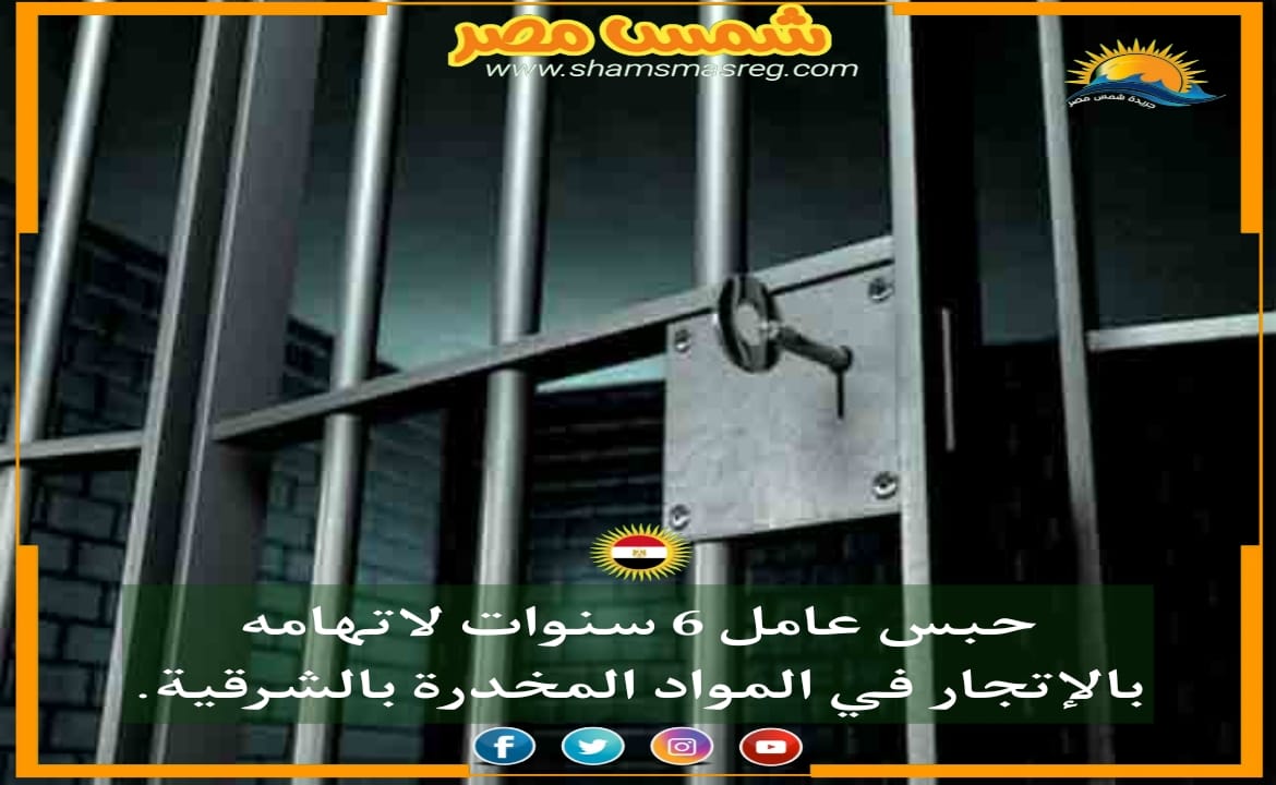|شمس مصر|.. حبس عامل 6 سنوات لاتهامه بالإتجار في المواد المخدرة بالشرقية