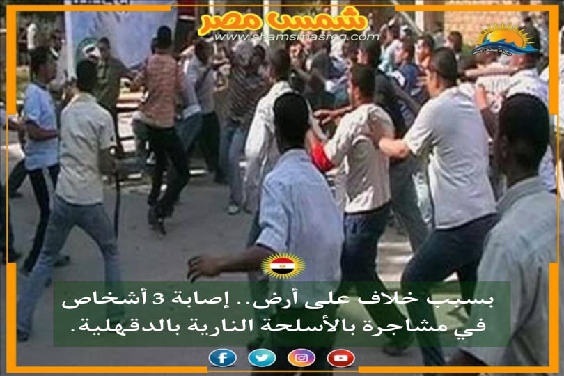 |شمس مصر|.. بسبب خلاف على أرض.. إصابة 3 أشخاص في مشاجرة بالأسلحة النارية بالدقهلية