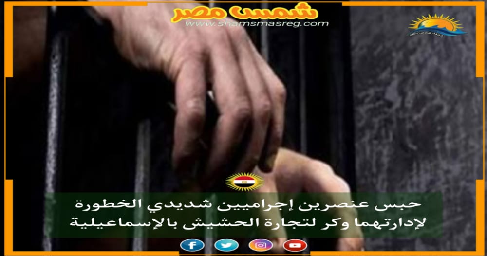 |شمس مصر|.. حبس عنصرين إجراميين شديدي الخطورة لإدارتهما وكر لتجارة الحشيش بالإسماعيلية