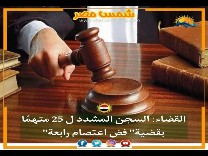 |شمس مصر |.. القضاء: السجن المشدد ل 25 متهمًا بقضية "فض اعتصام رابعة" 