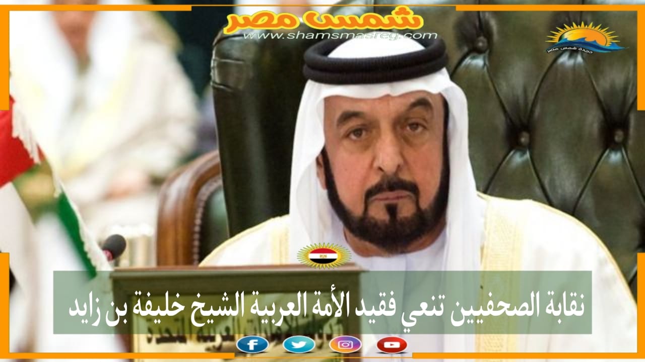 شمس مصر|.. نقابة الصحفيين تنعي فقيد الأمة العربية الشيخ خليفة بن زايد