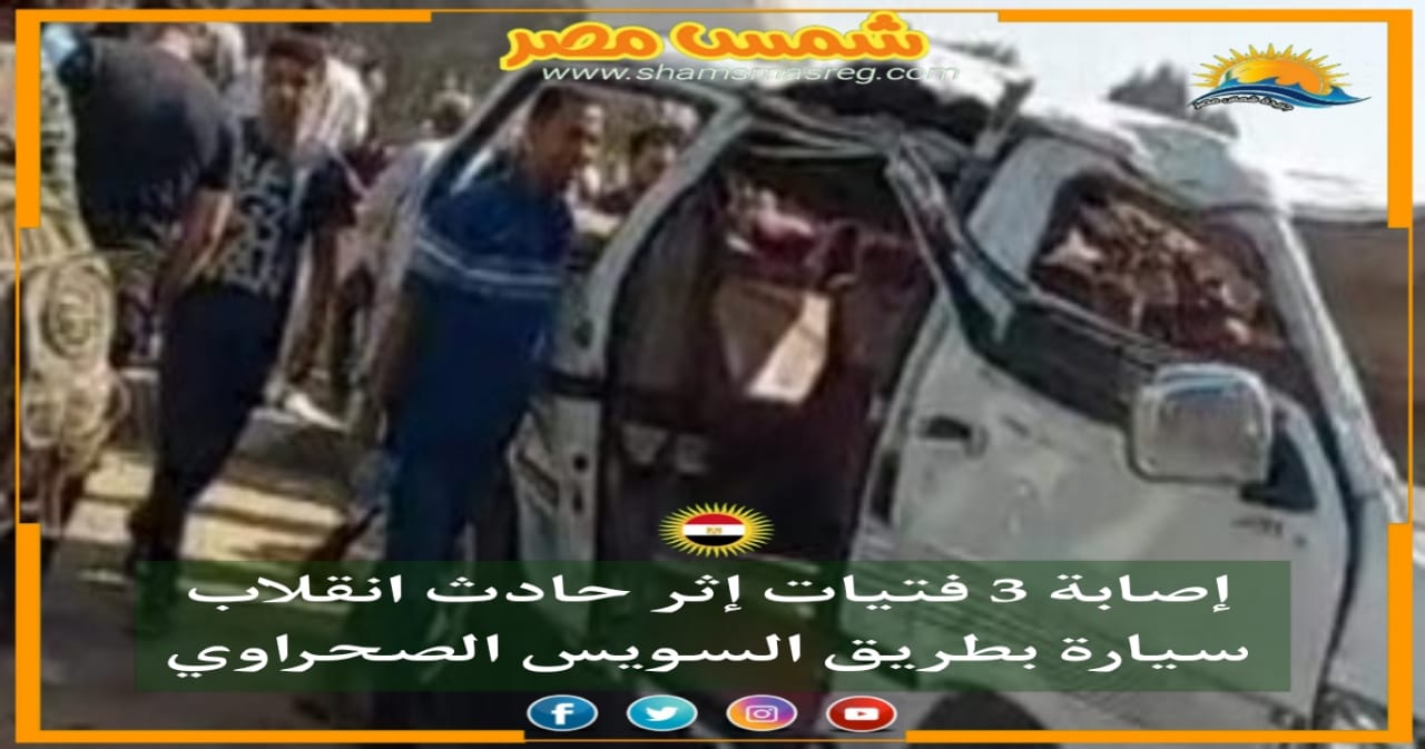 |شمس مصر|.. إصابة 3 فتيات إثر حادث انقلاب سيارة بطريق السويس الصحراوي