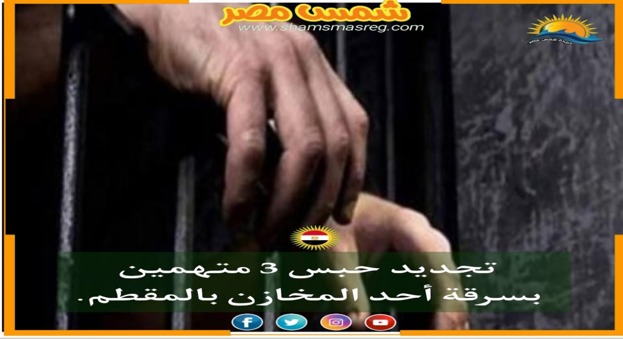 |شمس مصر|.. تجديد حبس 3 متهمين بسرقة أحد المخازن بالمقطم
