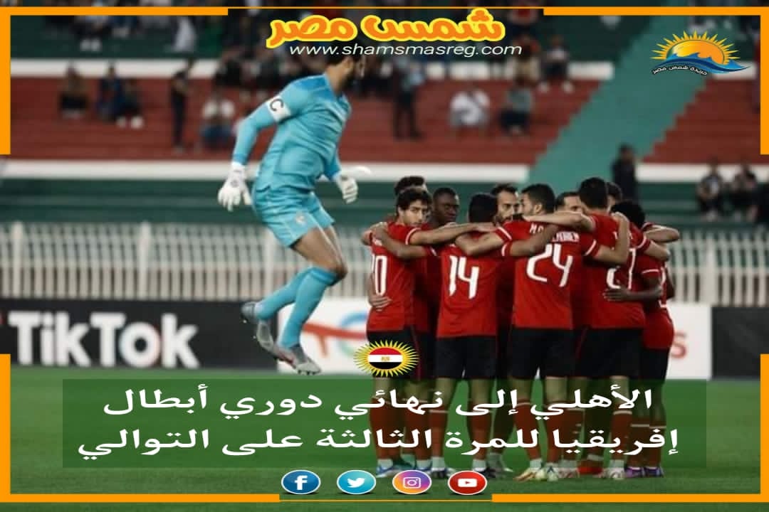 |شمس مصر|.. الأهلي إلى نهائي دوري أبطال أفريقيا للمرة الثالثة على التوالي