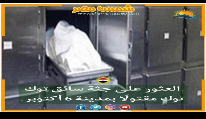 |شمس مصر |.. العثور على جثة سائق توك توك مقتولًا بمدينة 6 أكتوبر
