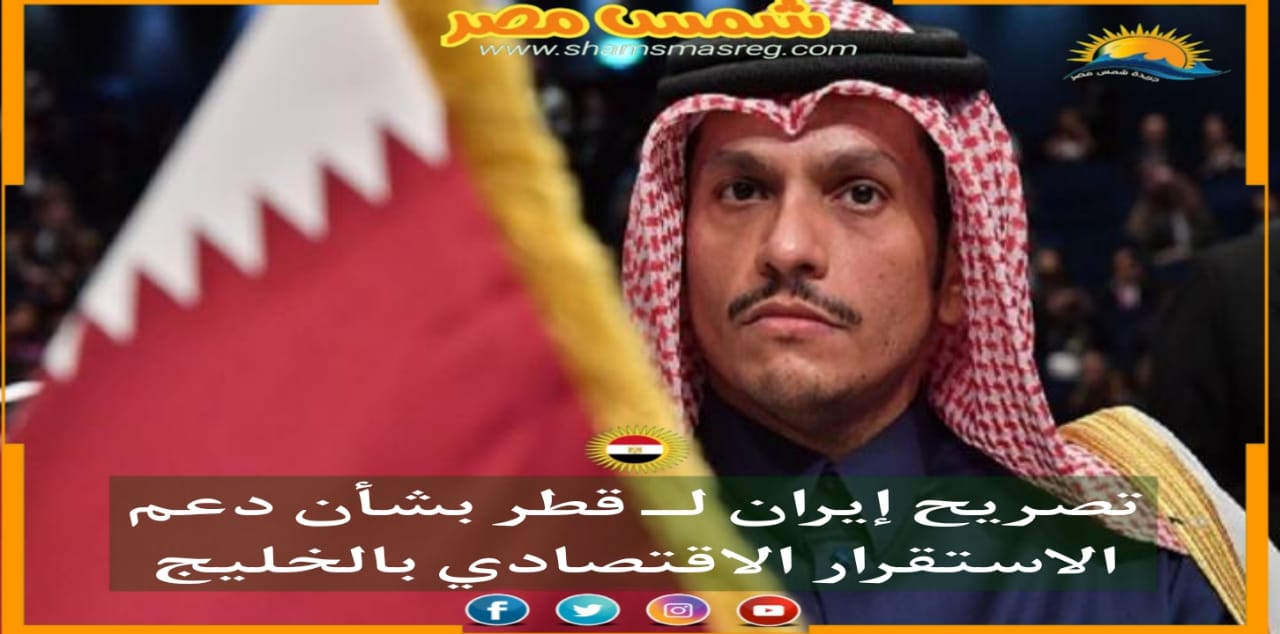 |شمس مصر|.. تصريح إيران لــ قطر بشأن دعم الاستقرار الاقتصادي بالخليج