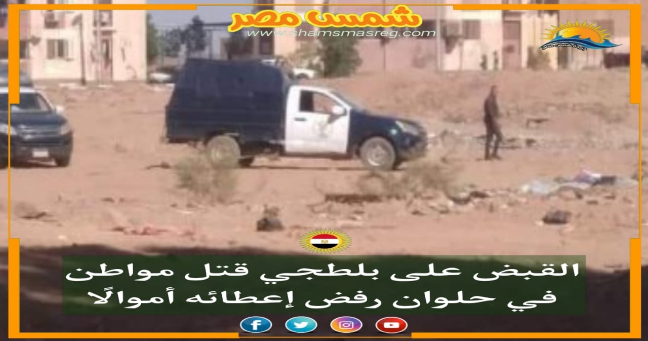 |شمس مصر |.. القبض على بلطجي قتل مواطن فى حلوان رفض إعطائه أموالًا