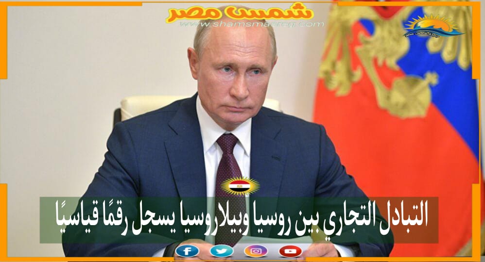 | شمس مصر|.. التبادل التجاري بين روسيا وبيلاروسيا يسجل رقمًا قياسيًا