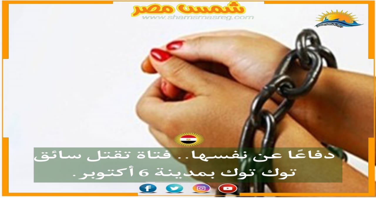 |شمس مصر|.. دفاعًا عن نفسها.. فتاة تقتل سائق توك توك بمدينة 6 أكتوبر