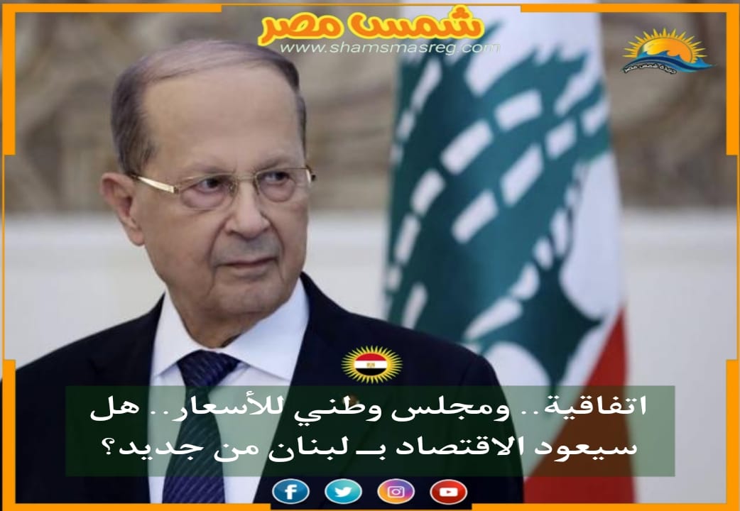 |شمس مصر|.. اتفاقية.. ومجلس وطني للأسعار.. هل سيعود الاقتصاد بــ لبنان من جديد؟