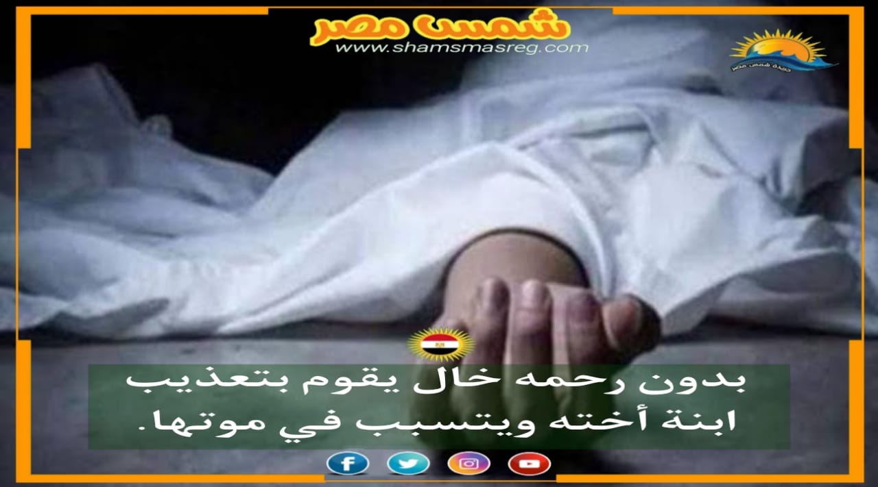 |شمس مصر|.. بدون رحمه خال يقوم بتعذيب ابنة أخته ويتسبب في موتها