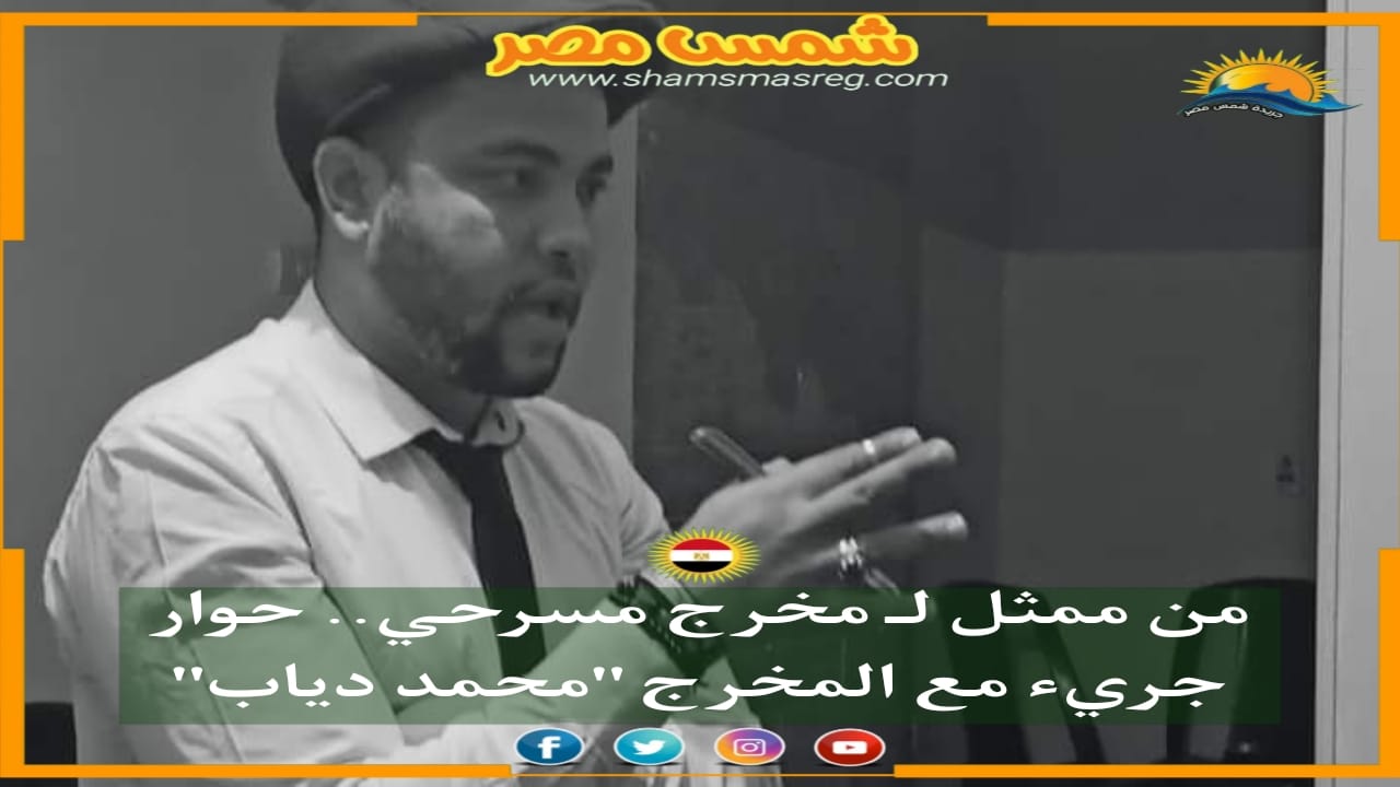 |شمس مصر|.. من ممثل لـ مخرج مسرحي.. حوار جريء مع المخرج "محمد دياب"