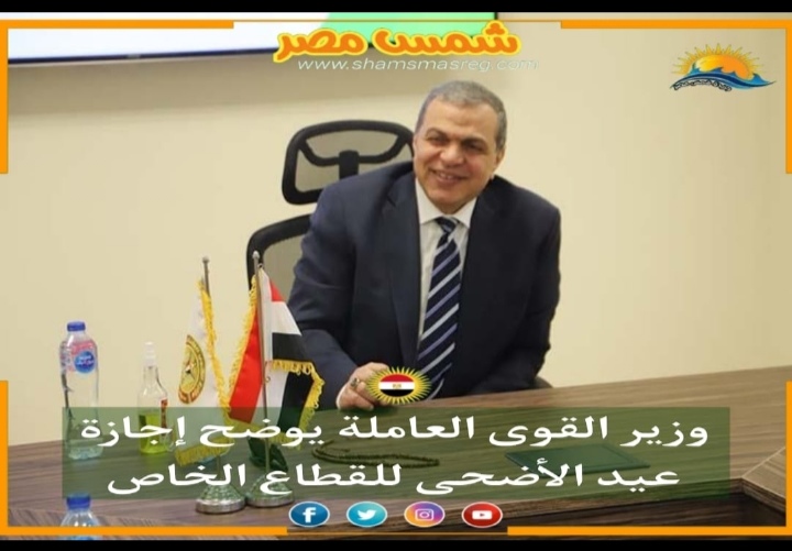 |شمس مصر|..وزير القوى العاملة يوضح إجازة عيد الأضحى للقطاع الخاص