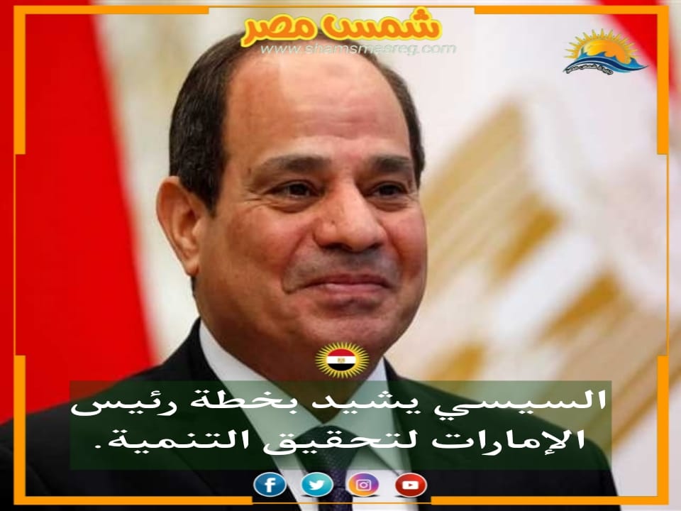 |شمس مصر|.. السيسي يشيد بخطة رئيس الإمارات لتحقيق التنمية.