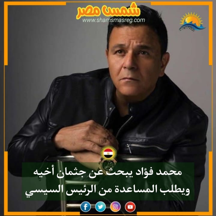 |شمس مصر|.. محمد فؤاد يبحث عن جثمان أخيه ويطلب المساعدة من الرئيس السيسي