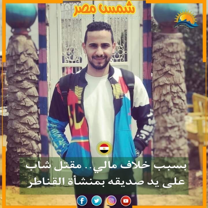 |شمس مصر|.. بسبب خلاف مالي.. مقتل شاب على يد صديقه بمنشأة القناطر