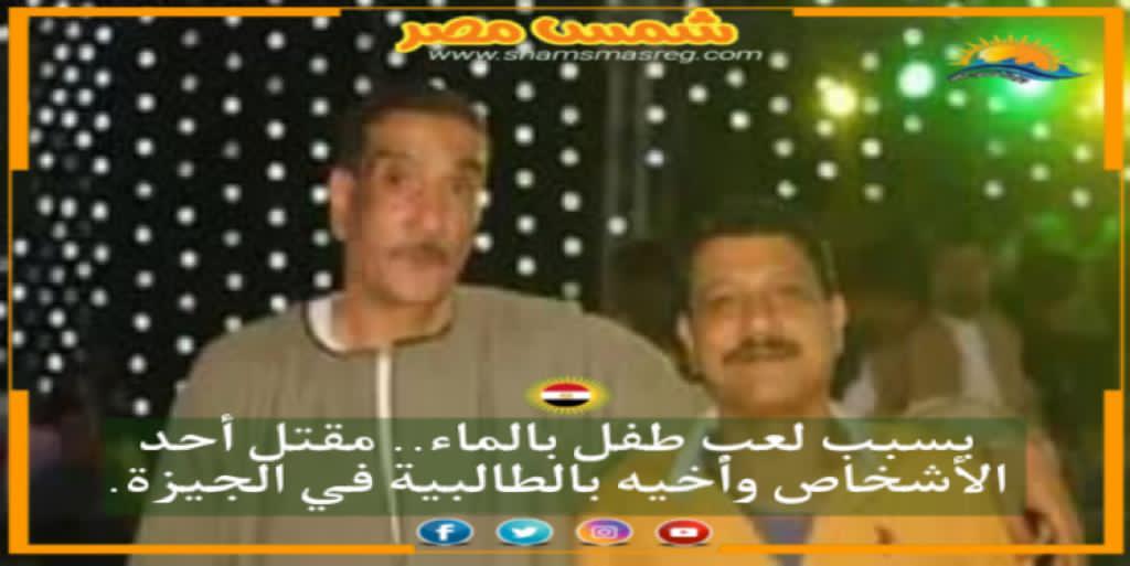 |شمس مصر|.. بسبب لعب طفل بالماء.. مقتل أحد الأشخاص وأخيه بالطالبية في الجيزة