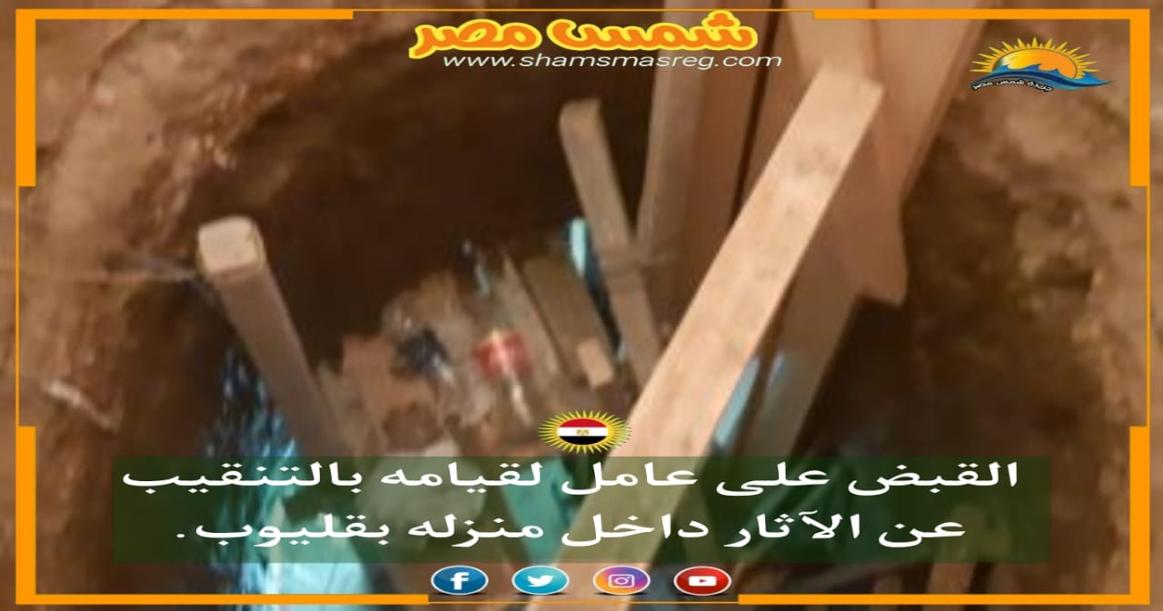 |شمس مصر|.. القبض على عامل لقيامه بالتنقيب عن الآثار داخل منزله بقليوب
