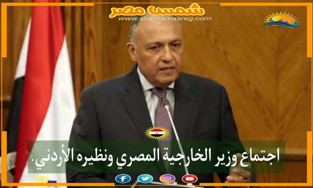 |شمس مصر|..اجتماع وزير الخارجية المصري ونظيره الأردني.