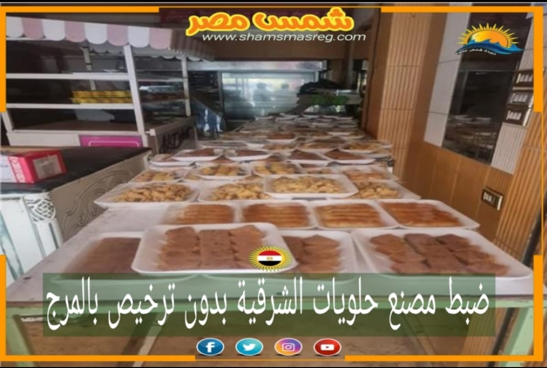 |شمس مصر|.. ضبط مصنع حلويات الشرقية بدون ترخيص بالمرج