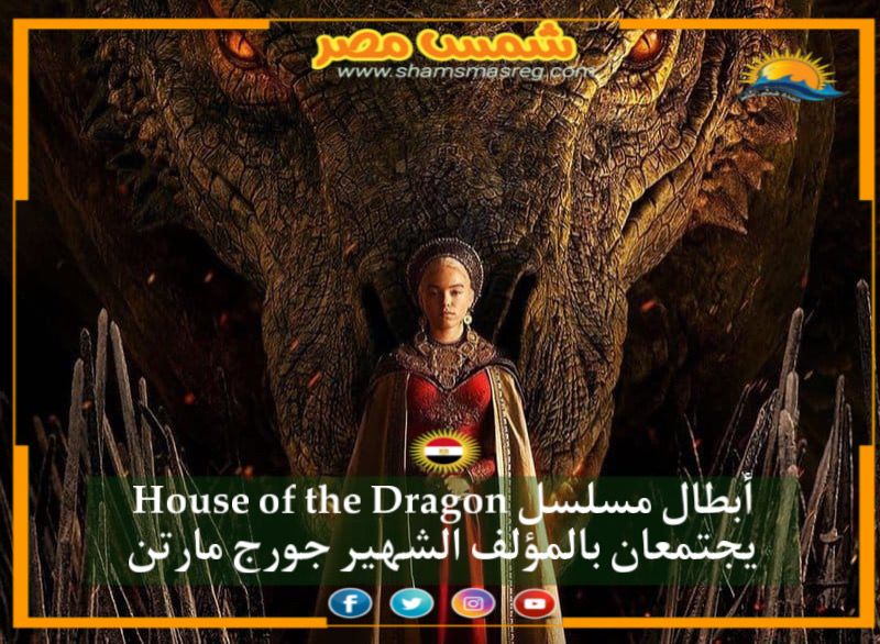 |شمس مصر|.. أبطال مسلسل House of the Dragon يجتمعان بالمؤلف الشهير جورج مارتن