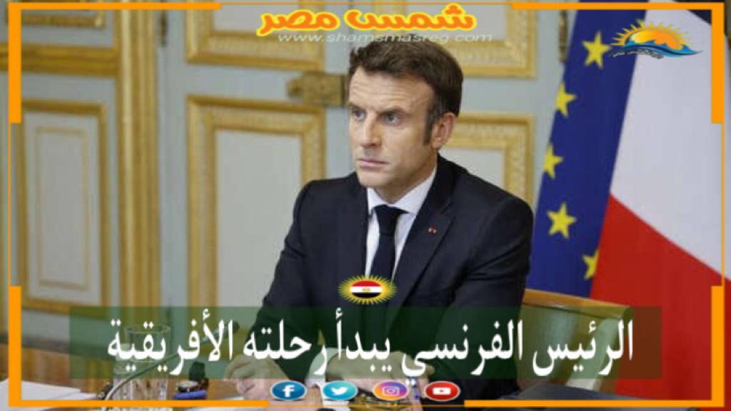 | شمس مصر| .. الرئيس الفرنسي يبدأ رحلته الإفريقية.