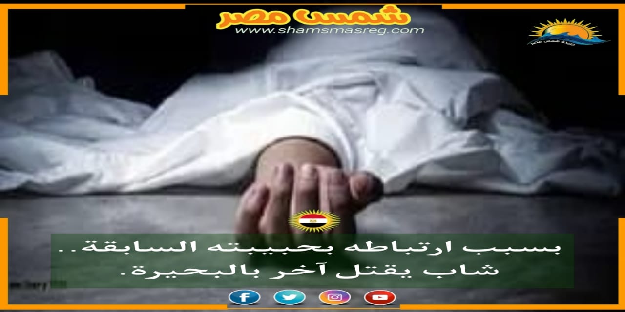 |شمس مصر|.. بسبب ارتباطه بحبيبته السابقة.. شاب يقتل آخر بالبحيرة