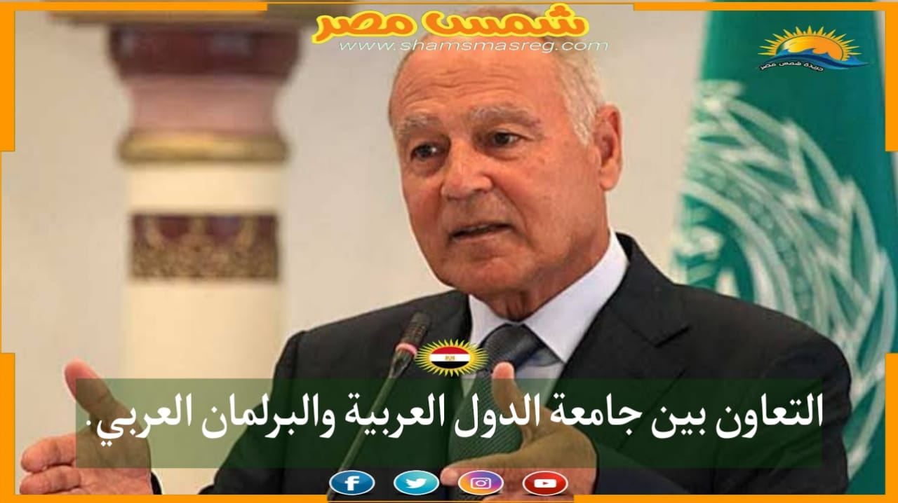 |شمس مصر|.. التعاون بين جامعة الدول العربية والبرلمان العربي