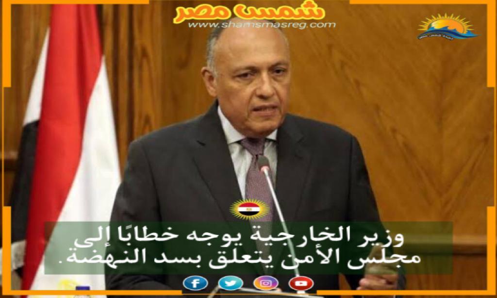 |شمس مصر|.. وزير الخارجية يوجه خطابًا إلى مجلس الأمن يتعلق بسد النهضة.