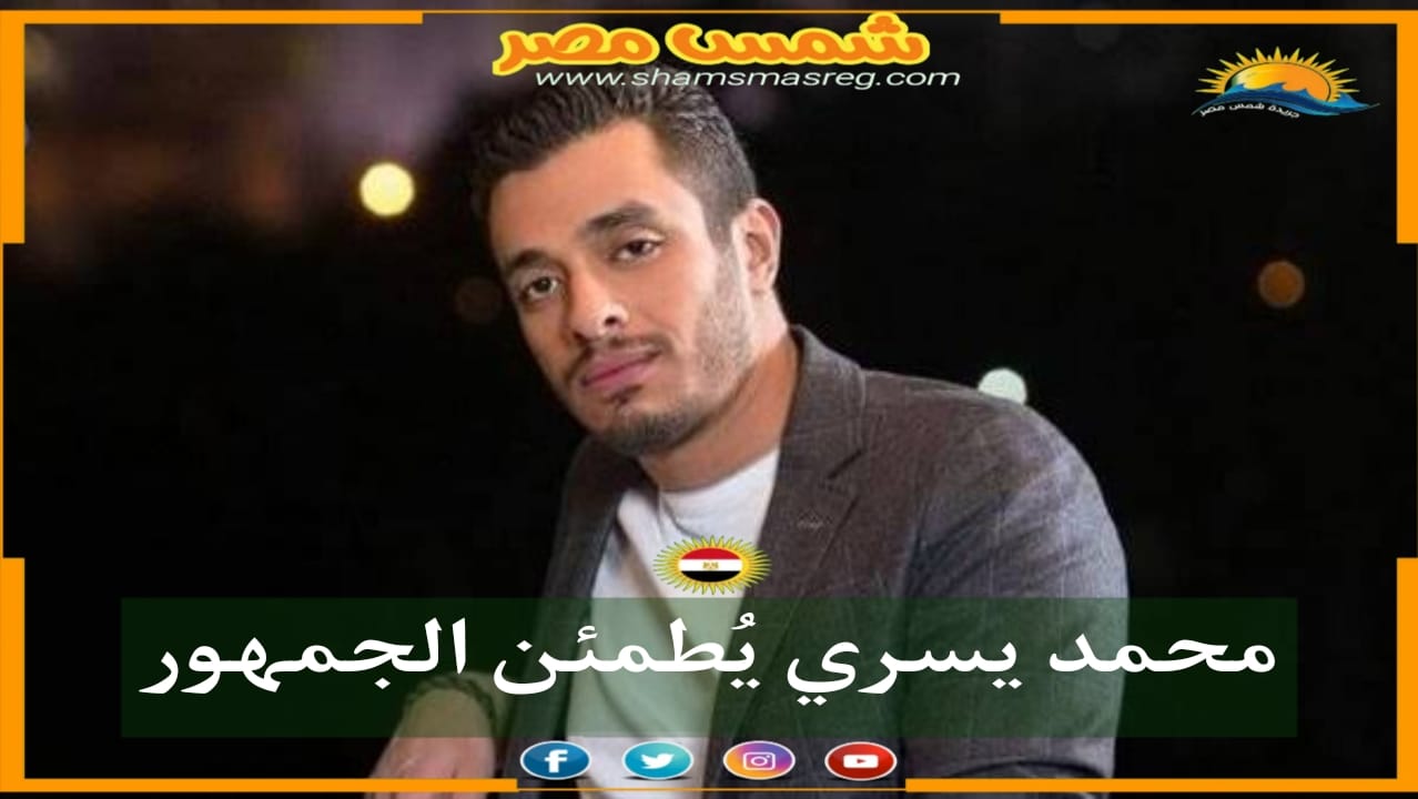|شمس مصر|.. محمد يسري يُطمئن الجمهور