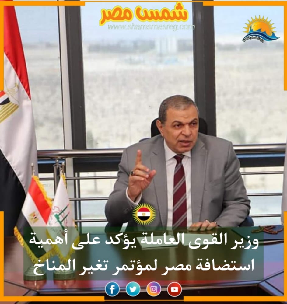 |شمس مصر|.. وزير القوى العاملة يؤكد على أهمية استضافة مصر لمؤتمر تغير المناخ.