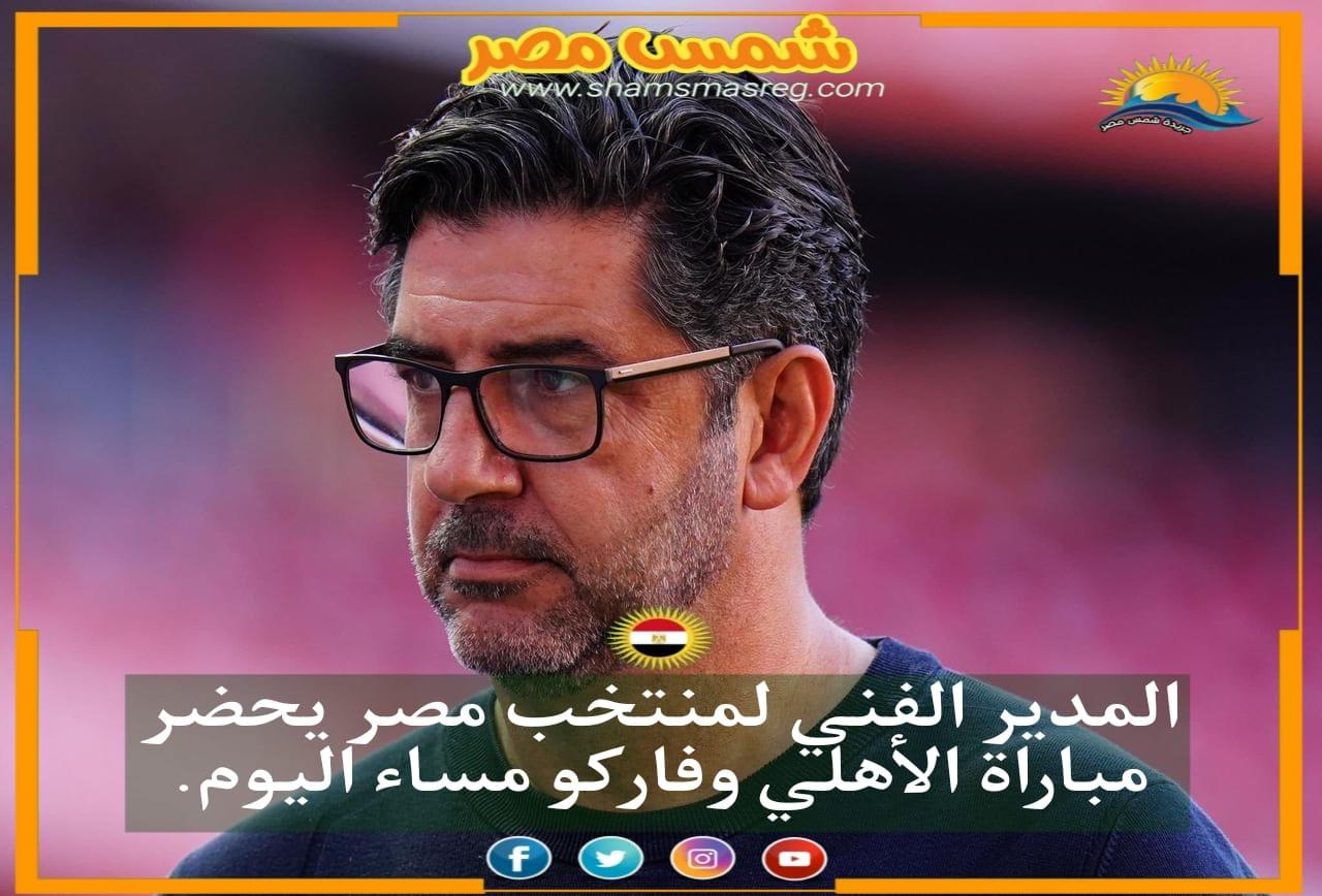 |شمس مصر|.. المدير الفني لمنتخب مصر يحضر مباراة الأهلي وفاركو مساء اليوم