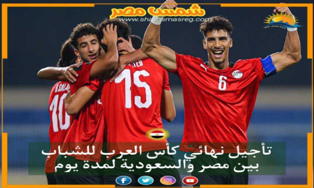 |شمس مصر|.. تأجيل نهائي كأس العرب للشباب بين مصر والسعودية لمدة يوم