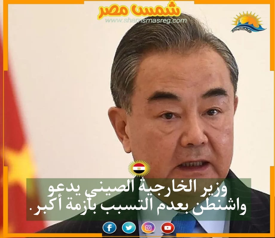 |شمس مصر|.. وزير الخارجية الصيني يدعو واشنطن بعدم التسبب بأزمة أكبر.