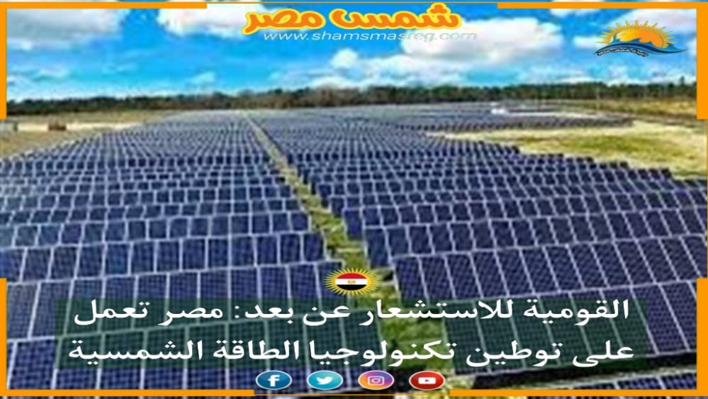 |شمس مصر|..القومية للاستشعار عن بعد: مصر تعمل على توطين تكنولوجيا الطاقة الشمسية
