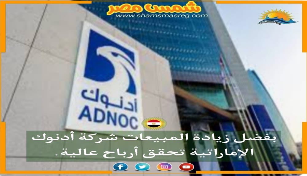 |شمس مصر|..بفضل زيادة المبيعات شركة أدنوك الإماراتية تحقق أرباح عالية
